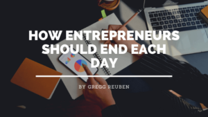 How Entrepreneurs Should End Each Day Gregg Reuben (1)